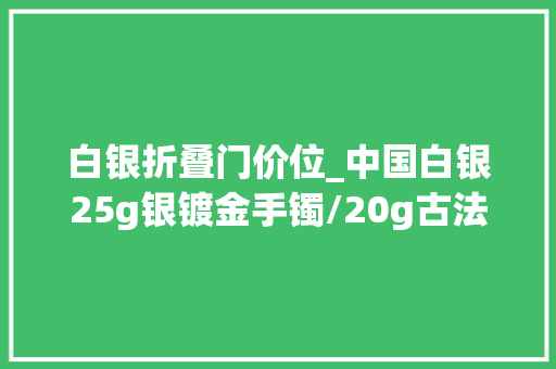 白银折叠门价位_中国白银25g银镀金手镯/20g古法磨砂手镯1981元 滑动门