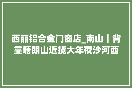 西丽铝合金门窗店_南山｜背靠塘朗山近揽大年夜沙河西丽准现楼总章翡翠私邸 实木门