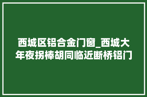 西城区铝合金门窗_西城大年夜拐棒胡同临近断桥铝门窗安装换窗户