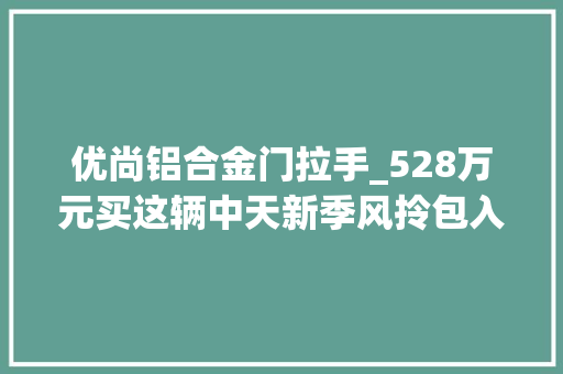 优尚铝合金门拉手_528万元买这辆中天新季风拎包入住不用改也不用换 推拉门