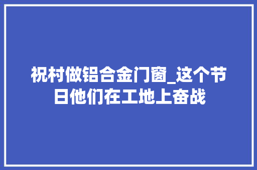 祝村做铝合金门窗_这个节日他们在工地上奋战 铝合金门