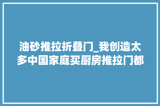 油砂推拉折叠门_我创造太多中国家庭买厨房推拉门都在这8处吃了亏太可惜了