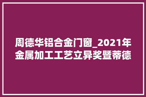 周德华铝合金门窗_2021年金属加工工艺立异奖暨蒂德精机杯金属加工工艺征文大年夜赛获奖名单公布