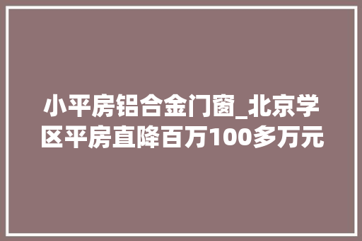 小平房铝合金门窗_北京学区平房直降百万100多万元即可得老破小学区房披上时髦精装修促成交 玻璃门