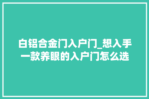 白铝合金门入户门_想入手一款养眼的入户门怎么选