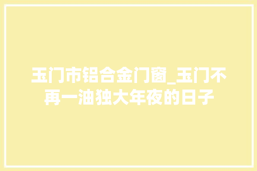 玉门市铝合金门窗_玉门不再一油独大年夜的日子 滑动门