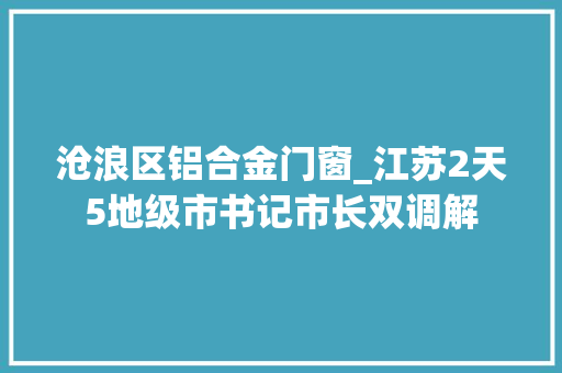沧浪区铝合金门窗_江苏2天5地级市书记市长双调解