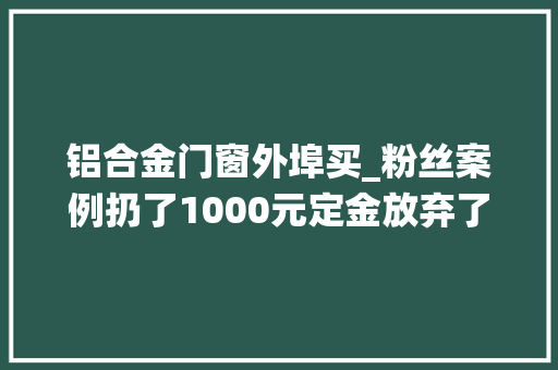 铝合金门窗外埠买_粉丝案例扔了1000元定金放弃了原来的系统窗最终选择本地窗 复合门