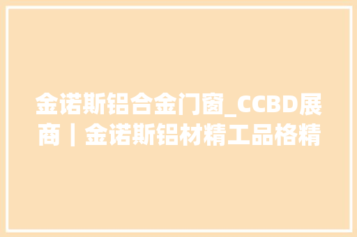 金诺斯铝合金门窗_CCBD展商｜金诺斯铝材精工品格精致生活