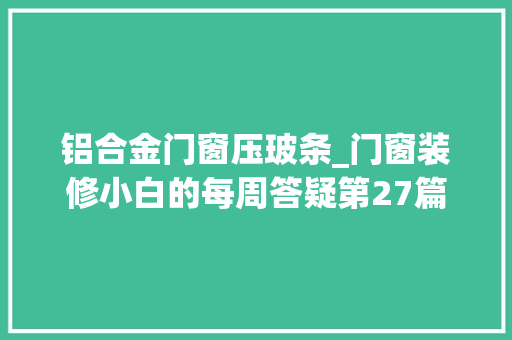 铝合金门窗压玻条_门窗装修小白的每周答疑第27篇