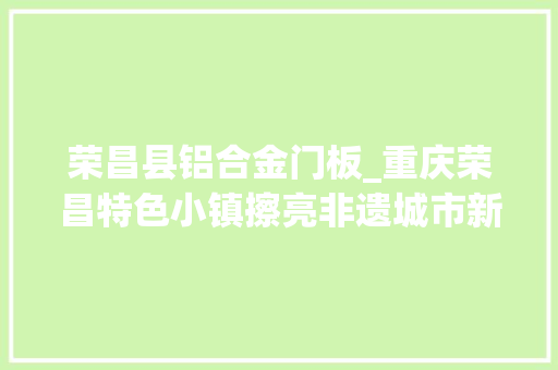 荣昌县铝合金门板_重庆荣昌特色小镇擦亮非遗城市新咭片