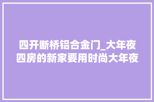 四开断桥铝合金门_大年夜四房的新家要用时尚大年夜气的装修不仅看着气派住着也显霸气