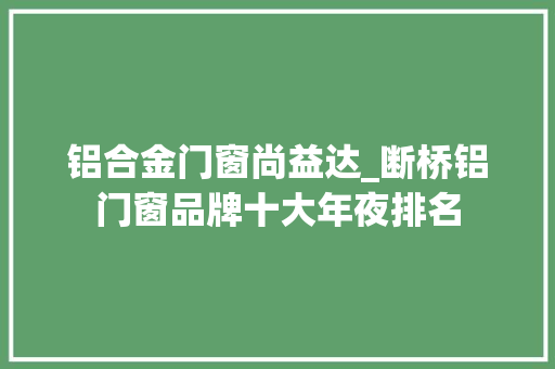 铝合金门窗尚益达_断桥铝门窗品牌十大年夜排名 塑钢门