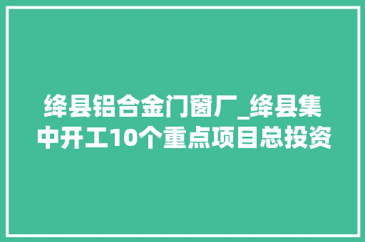 绛县铝合金门窗厂_绛县集中开工10个重点项目总投资2695亿元 防火门