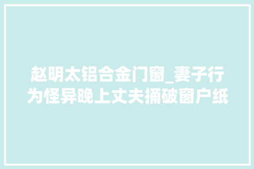 赵明太铝合金门窗_妻子行为怪异晚上丈夫捅破窗户纸偷看吓得回身就跑