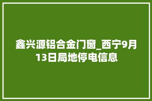 鑫兴源铝合金门窗_西宁9月13日局地停电信息