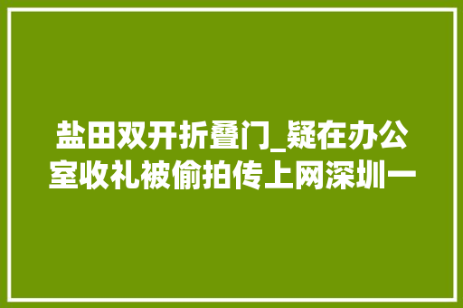 盐田双开折叠门_疑在办公室收礼被偷拍传上网深圳一街道办原主任再遭纪委传递 折叠门