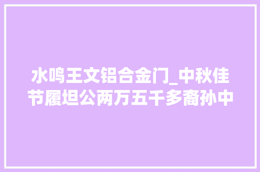 水鸣王文铝合金门_中秋佳节履坦公两万五千多裔孙中的5000多人代表举行敬拜活动