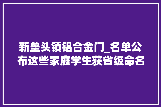 新垒头镇铝合金门_名单公布这些家庭学生获省级命名