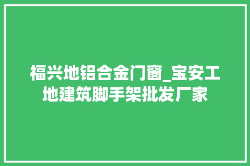福兴地铝合金门窗_宝安工地建筑脚手架批发厂家 折叠门