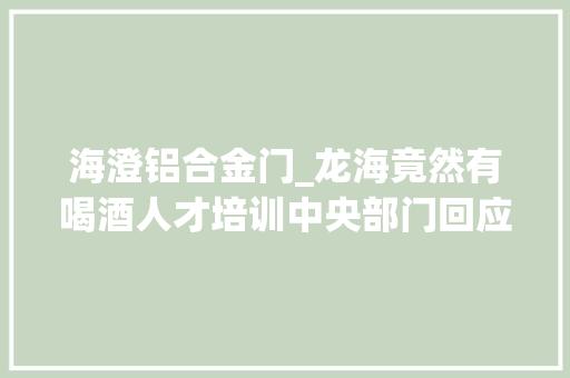 海澄铝合金门_龙海竟然有喝酒人才培训中央部门回应来了