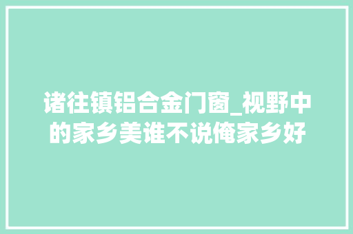 诸往镇铝合金门窗_视野中的家乡美谁不说俺家乡好