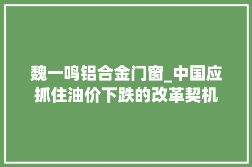 魏一鸣铝合金门窗_中国应抓住油价下跌的改革契机