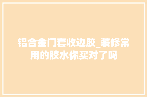 铝合金门套收边胶_装修常用的胶水你买对了吗