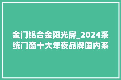 金门铝合金阳光房_2024系统门窗十大年夜品牌国内系统门窗品牌推荐 玻璃门