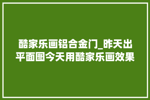 酷家乐画铝合金门_昨天出平面图今天用酷家乐画效果图筹划有修正 复合门