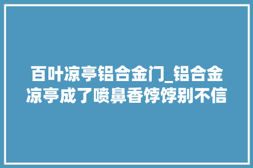 百叶凉亭铝合金门_铝合金凉亭成了喷鼻香饽饽别不信看完后才知道它有这么多优点