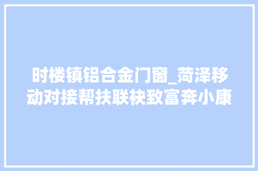 时楼镇铝合金门窗_菏泽移动对接帮扶联袂致富奔小康