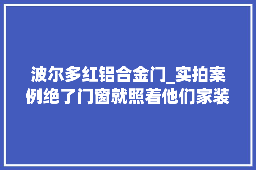 波尔多红铝合金门_实拍案例绝了门窗就照着他们家装吧美观实用舒适感爆棚 铝合金门