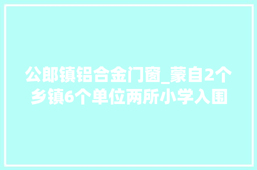 公郎镇铝合金门窗_蒙自2个乡镇6个单位两所小学入围云南最新文明城市村镇单位校园候选名单公示