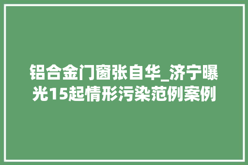铝合金门窗张自华_济宁曝光15起情形污染范例案例 玻璃门