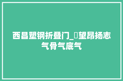 西昌塑钢折叠门_瞭望昂扬志气骨气底气