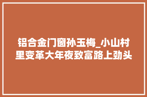 铝合金门窗孙玉梅_小山村里变革大年夜致富路上劲头足
