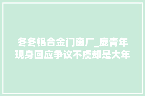 冬冬铝合金门窗厂_庞青年现身回应争议不虞却是大年夜型翻车现场