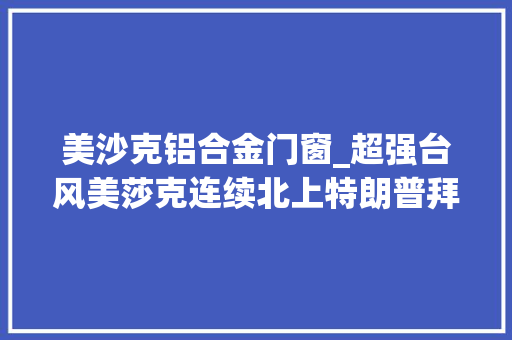 美沙克铝合金门窗_超强台风美莎克连续北上特朗普拜登就暴力问题展开激烈辩论