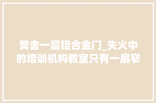 黉舍一层铝合金门_失火中的培训机构教室只有一扇窄门仅容一人经由进程