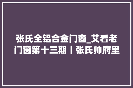 张氏全铝合金门窗_艾看老门窗第十三期｜张氏帅府里的支摘窗