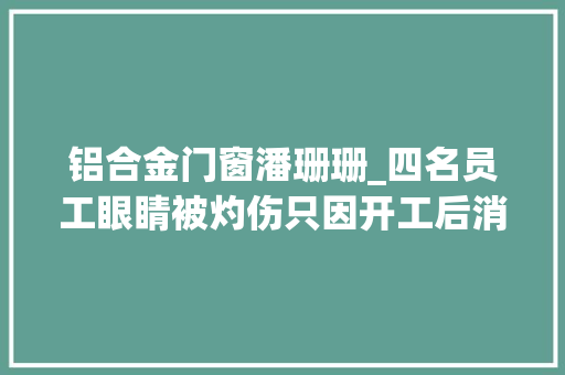 铝合金门窗潘珊珊_四名员工眼睛被灼伤只因开工后消毒欠妥