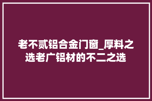 老不贰铝合金门窗_厚料之选老广铝材的不二之选 塑钢门