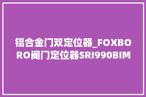 铝合金门双定位器_FOXBORO阀门定位器SRI990BIMS7EAAR