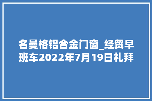 名曼格铝合金门窗_经贸早班车2022年7月19日礼拜二
