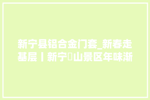 新宁县铝合金门套_新春走基层丨新宁崀山景区年味渐浓推出系列优惠大年夜礼包