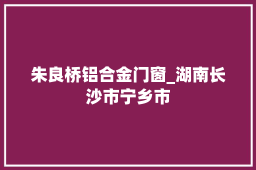 朱良桥铝合金门窗_湖南长沙市宁乡市