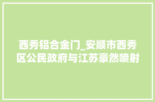 西秀铝合金门_安顺市西秀区公民政府与江苏豪然喷射成形合金有限公司举行项目合作签约典礼
