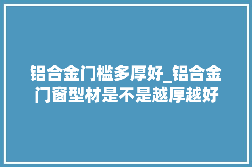 铝合金门槛多厚好_铝合金门窗型材是不是越厚越好