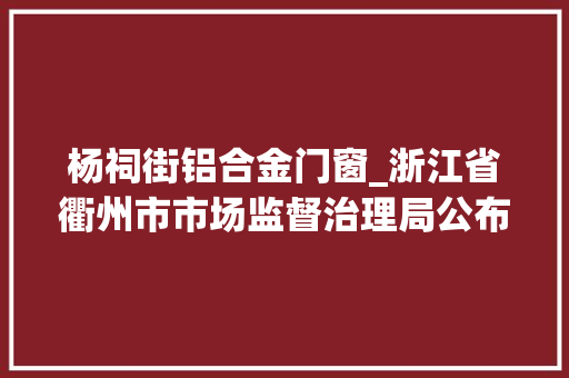 杨祠街铝合金门窗_浙江省衢州市市场监督治理局公布2022年第2期食物安然监督抽检信息